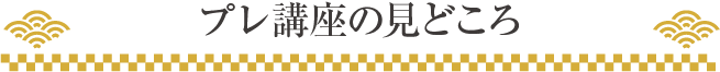 プレ講座壱の巻の見どころ